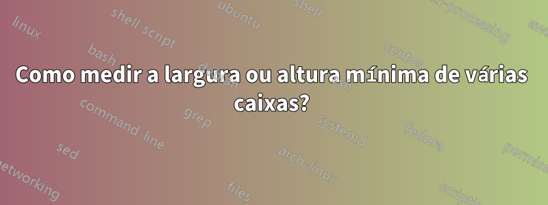 Como medir a largura ou altura mínima de várias caixas?
