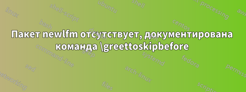 Пакет newlfm отсутствует, документирована команда \greettoskipbefore