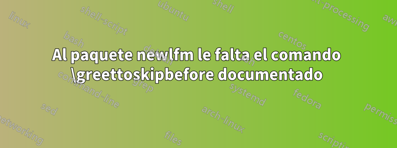 Al paquete newlfm le falta el comando \greettoskipbefore documentado