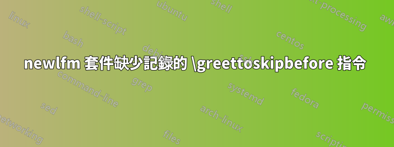 newlfm 套件缺少記錄的 \greettoskipbefore 指令