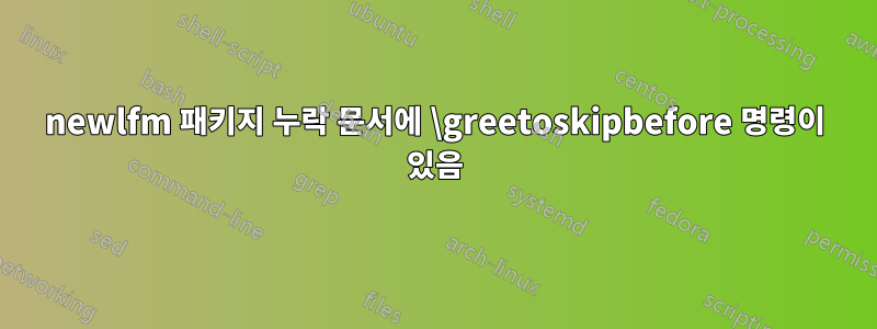 newlfm 패키지 누락 문서에 \greetoskipbefore 명령이 있음
