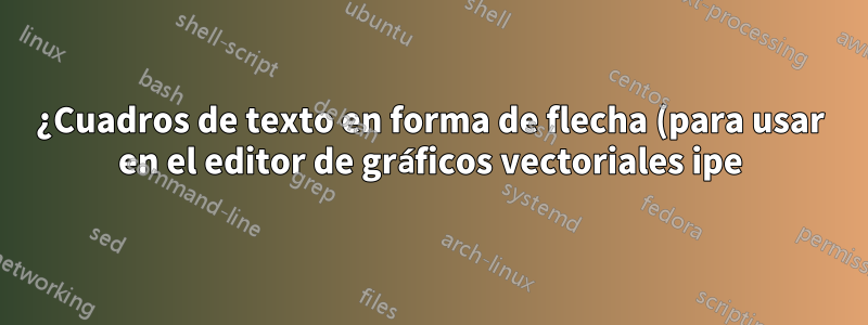 ¿Cuadros de texto en forma de flecha (para usar en el editor de gráficos vectoriales ipe)?