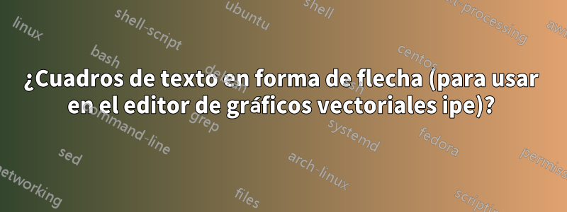 ¿Cuadros de texto en forma de flecha (para usar en el editor de gráficos vectoriales ipe)?