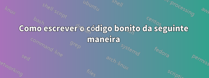 Como escrever o código bonito da seguinte maneira