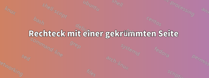 Rechteck mit einer gekrümmten Seite