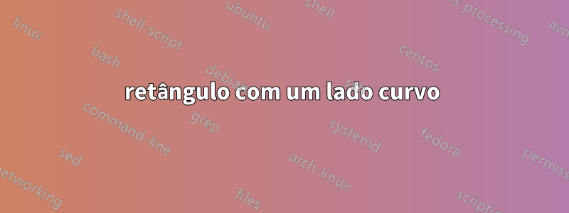retângulo com um lado curvo