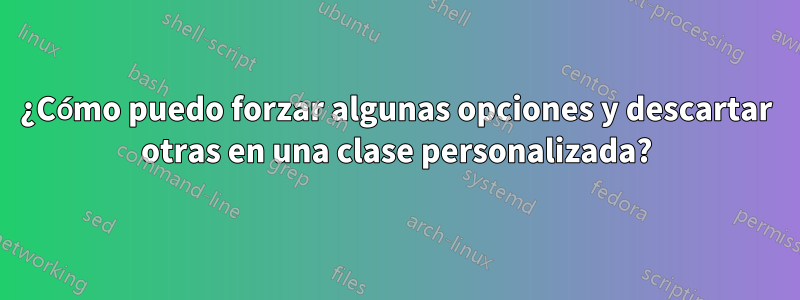 ¿Cómo puedo forzar algunas opciones y descartar otras en una clase personalizada?