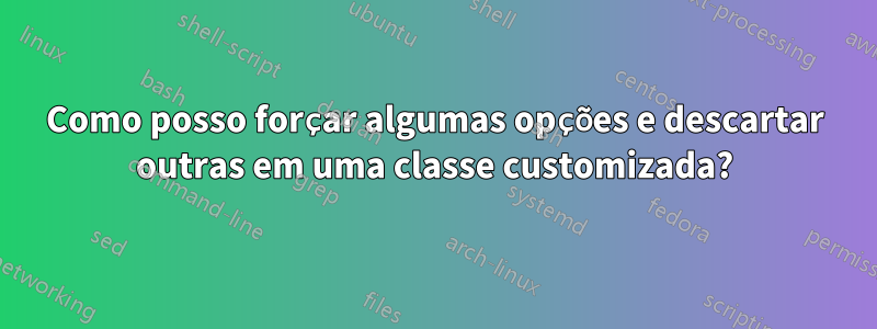 Como posso forçar algumas opções e descartar outras em uma classe customizada?