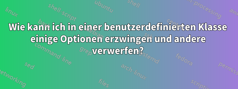 Wie kann ich in einer benutzerdefinierten Klasse einige Optionen erzwingen und andere verwerfen?
