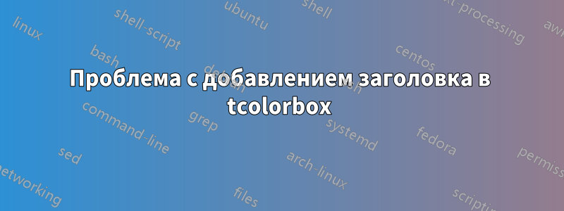 Проблема с добавлением заголовка в tcolorbox