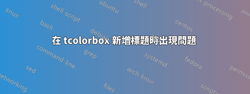 在 tcolorbox 新增標題時出現問題