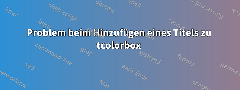 Problem beim Hinzufügen eines Titels zu tcolorbox