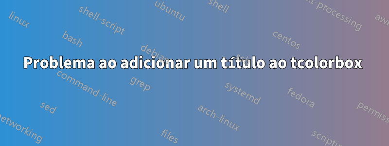 Problema ao adicionar um título ao tcolorbox