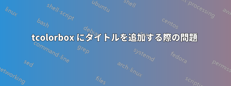 tcolorbox にタイトルを追加する際の問題