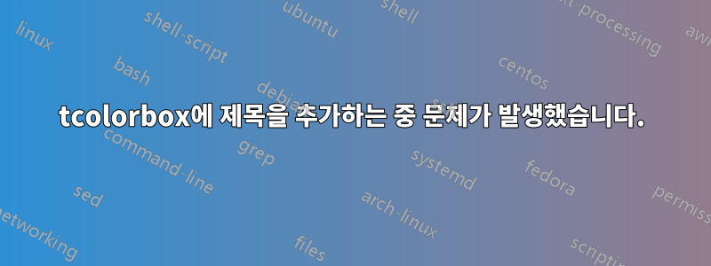 tcolorbox에 제목을 추가하는 중 문제가 발생했습니다.