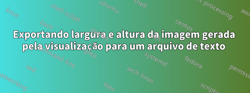 Exportando largura e altura da imagem gerada pela visualização para um arquivo de texto