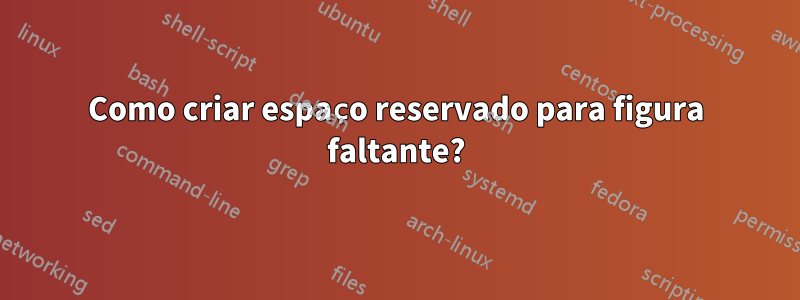 Como criar espaço reservado para figura faltante?