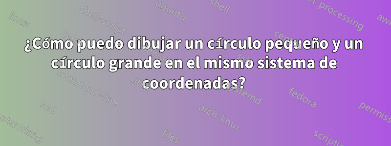 ¿Cómo puedo dibujar un círculo pequeño y un círculo grande en el mismo sistema de coordenadas?