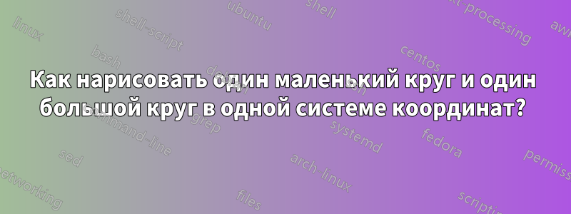 Как нарисовать один маленький круг и один большой круг в одной системе координат?