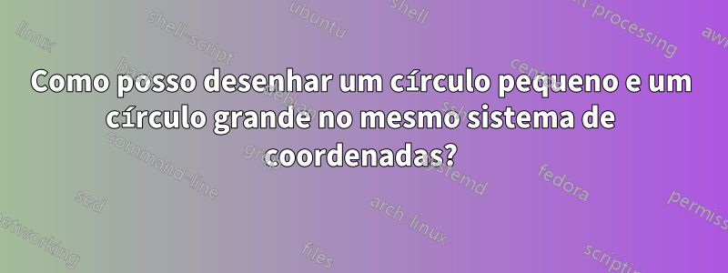 Como posso desenhar um círculo pequeno e um círculo grande no mesmo sistema de coordenadas?