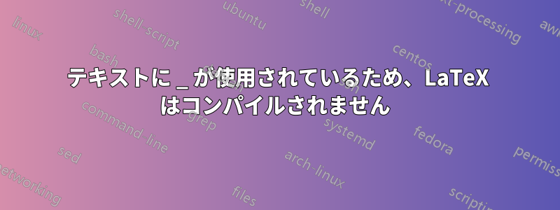 テキストに _ が使用されているため、LaTeX はコンパイルされません 