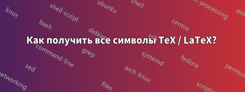 Как получить все символы TeX / LaTeX?