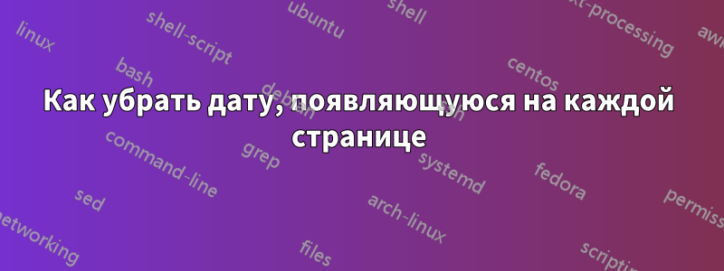 Как убрать дату, появляющуюся на каждой странице