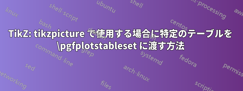 TikZ: tikzpicture で使用する場合に特定のテーブルを \pgfplotstableset に渡す方法