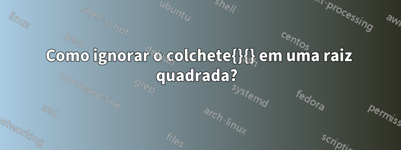 Como ignorar o colchete{}{} em uma raiz quadrada?