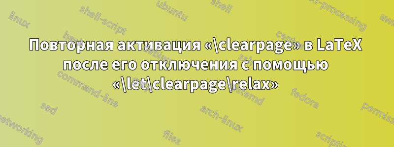 Повторная активация «\clearpage» в LaTeX после его отключения с помощью «\let\clearpage\relax»