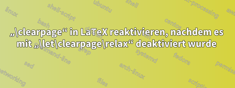 „\clearpage“ in LaTeX reaktivieren, nachdem es mit „\let\clearpage\relax“ deaktiviert wurde