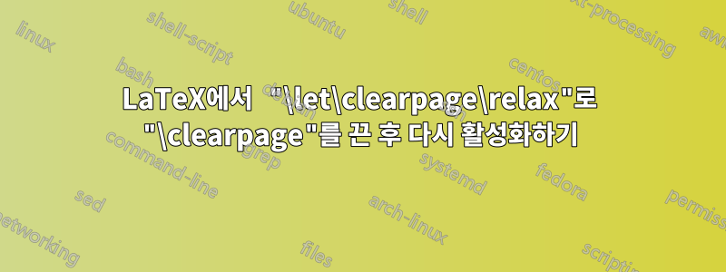 LaTeX에서 "\let\clearpage\relax"로 "\clearpage"를 끈 후 다시 활성화하기