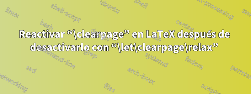 Reactivar “\clearpage” en LaTeX después de desactivarlo con “\let\clearpage\relax”
