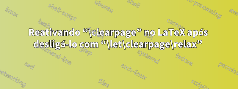 Reativando “\clearpage” no LaTeX após desligá-lo com “\let\clearpage\relax”