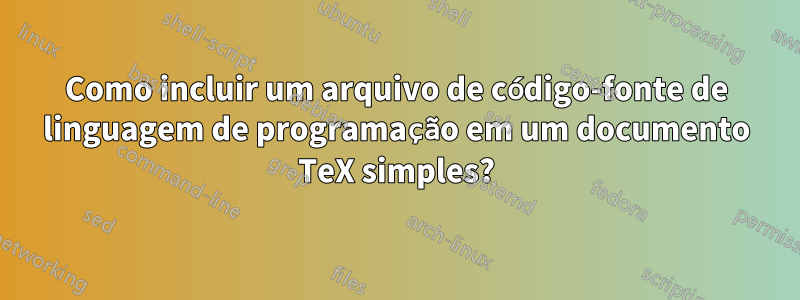 Como incluir um arquivo de código-fonte de linguagem de programação em um documento TeX simples?