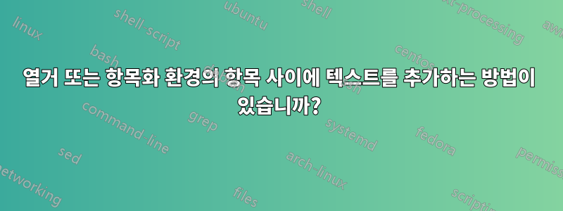 열거 또는 항목화 환경의 항목 사이에 텍스트를 추가하는 방법이 있습니까?