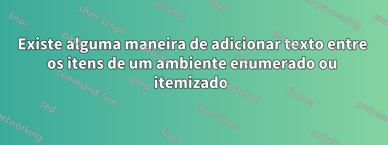 Existe alguma maneira de adicionar texto entre os itens de um ambiente enumerado ou itemizado 