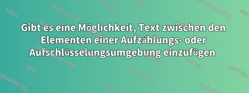 Gibt es eine Möglichkeit, Text zwischen den Elementen einer Aufzählungs- oder Aufschlüsselungsumgebung einzufügen 