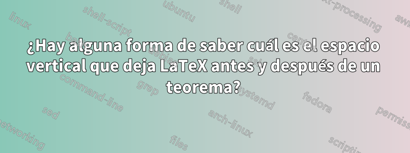 ¿Hay alguna forma de saber cuál es el espacio vertical que deja LaTeX antes y después de un teorema?