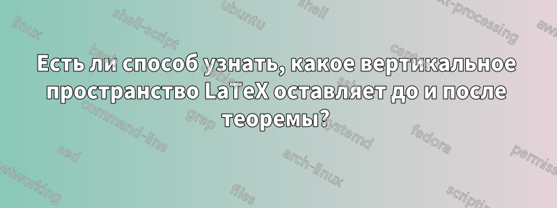 Есть ли способ узнать, какое вертикальное пространство LaTeX оставляет до и после теоремы?