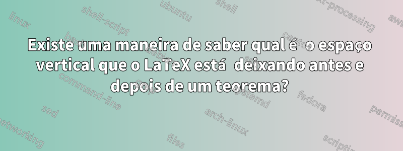 Existe uma maneira de saber qual é o espaço vertical que o LaTeX está deixando antes e depois de um teorema?