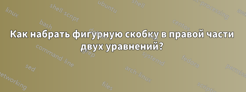 Как набрать фигурную скобку в правой части двух уравнений?