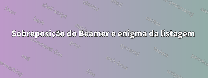 Sobreposição do Beamer e enigma da listagem