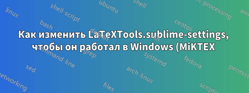 Как изменить LaTeXTools.sublime-settings, чтобы он работал в Windows (MiKTEX)