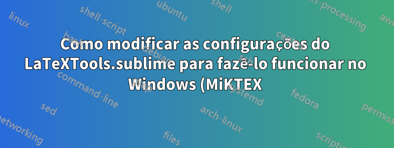 Como modificar as configurações do LaTeXTools.sublime para fazê-lo funcionar no Windows (MiKTEX)