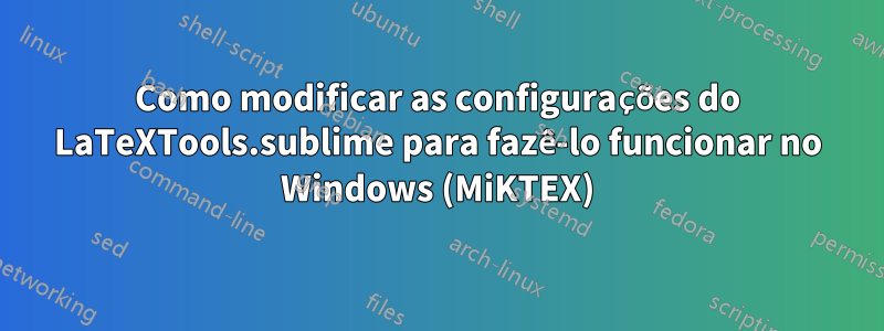 Como modificar as configurações do LaTeXTools.sublime para fazê-lo funcionar no Windows (MiKTEX)