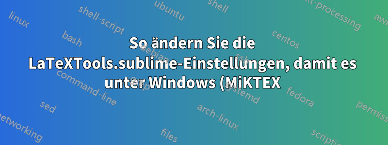 So ändern Sie die LaTeXTools.sublime-Einstellungen, damit es unter Windows (MiKTEX) funktioniert