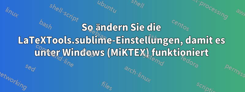 So ändern Sie die LaTeXTools.sublime-Einstellungen, damit es unter Windows (MiKTEX) funktioniert