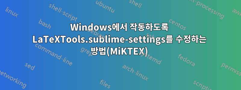 Windows에서 작동하도록 LaTeXTools.sublime-settings를 수정하는 방법(MiKTEX)
