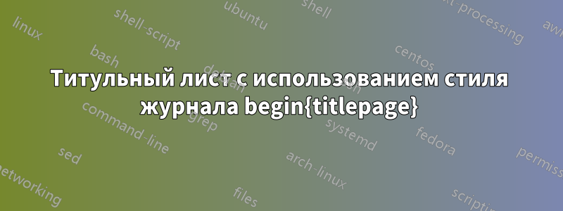 Титульный лист с использованием стиля журнала begin{titlepage}